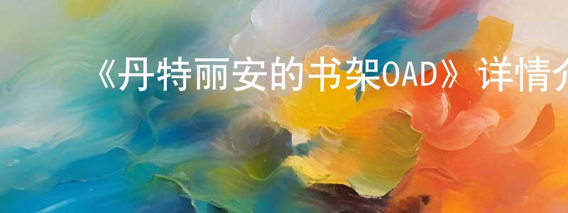 陈锡友的动漫综艺大全,《丹特丽安的书架OAD》详情介绍_丹特丽安的书架OADOAD在线观看_丹特丽安的书架OAD迅雷下载_日漫